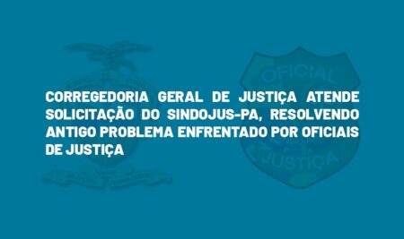 CORREGEDORIA-GERAL DE JUSTIÇA ATENDE SOLICITAÇÃO DO SINDOJUS-PA, RESOLVENDO ANTIGO PROBLEMA ENFRENTADO POR OFICIAIS DE JUSTIÇA