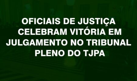 OFICIAIS DE JUSTIÇA CELEBRAM VITÓRIA EM JULGAMENTO NO TRIBUNAL PLENO DO TJPA