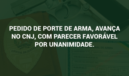 PEDIDO DE PORTE DE ARMA, AVANÇA NO CNJ, COM PARECER FAVORÁVEL POR UNANIMIDADE.